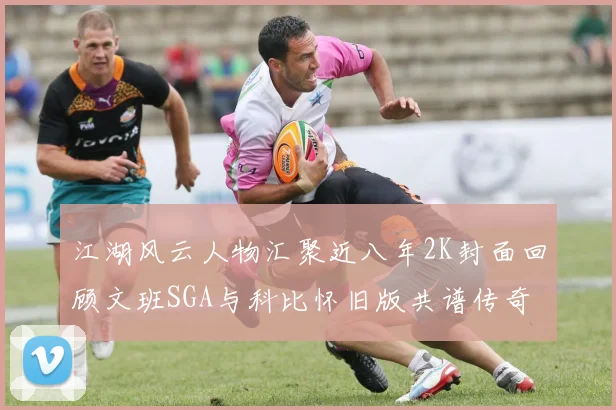 江湖风云人物汇聚近八年2K封面回顾文班SGA与科比怀旧版共谱传奇