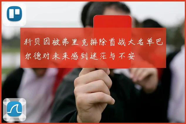 科贝因被弗里克排除首战大名单巴尔德对未来感到迷茫与不安