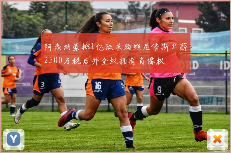 阿森纳豪掷1亿欧求购维尼修斯年薪2500万税后并全权拥有肖像权