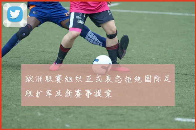 欧洲联赛组织正式表态拒绝国际足联扩军及新赛事提案