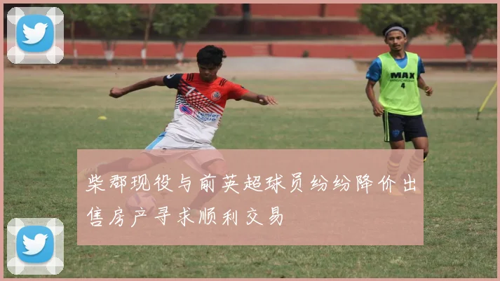 柴郡现役与前英超球员纷纷降价出售房产寻求顺利交易